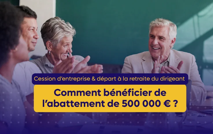 Cession d’entreprise et départ à la retraite du dirigeant : comment bénéficier de l’abattement de 500 000 € ?